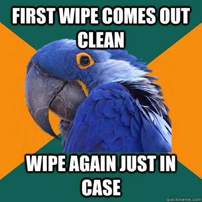 First wipe comes out clean wipe again just in case  Paranoid Parrot