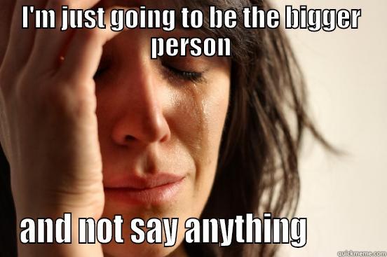 I'M JUST GOING TO BE THE BIGGER PERSON AND NOT SAY ANYTHING          First World Problems