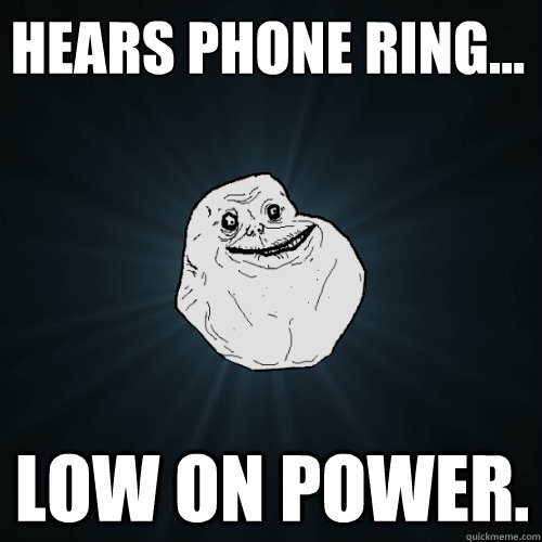Hears phone ring… Low on power.  Forever Alone