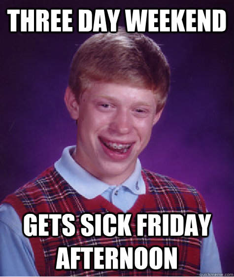 Three day weekend Gets sick friday afternoon - Three day weekend Gets sick friday afternoon  Bad Luck Brian