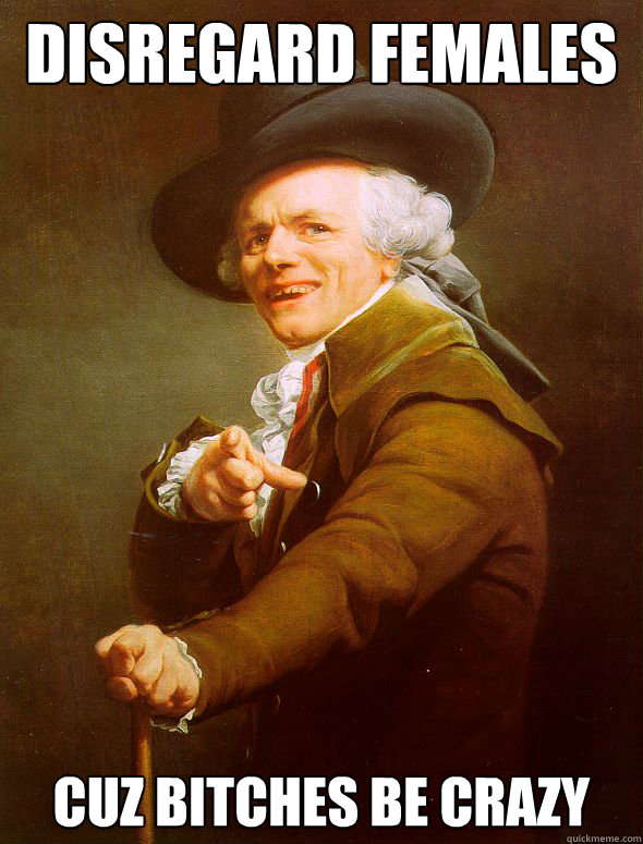 disregard females cuz bitches be crazy  Joseph Ducreux