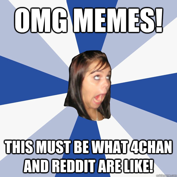 Omg memes! This must be what 4chan and Reddit are like!  Annoying Facebook Girl