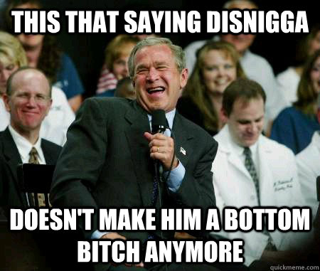 This that saying Disnigga doesn't make him a bottom bitch anymore   