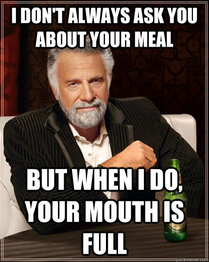 I don't always ask you about your meal but when i do, your mouth is full  The Most Interesting Man In The World