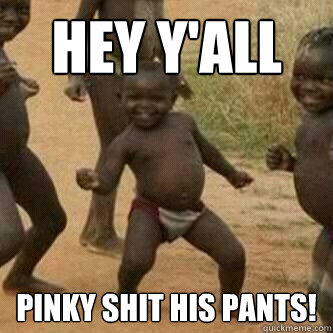 Hey Y'all Pinky shit his pants!  Its friday niggas