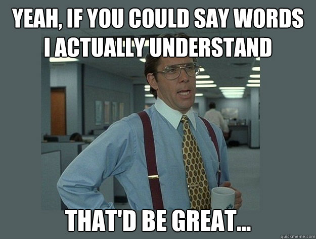 Yeah, if you could say words 
I actually understand That'd be great... - Yeah, if you could say words 
I actually understand That'd be great...  Office Space Lumbergh