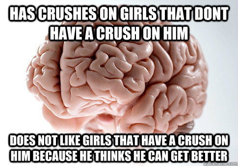 Has crushes on girls that dont have a crush on him Does not like girls that have a crush on him because he thinks he can get better - Has crushes on girls that dont have a crush on him Does not like girls that have a crush on him because he thinks he can get better  Scumbag Brain