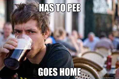 Has to pee Goes home  Lazy Senior