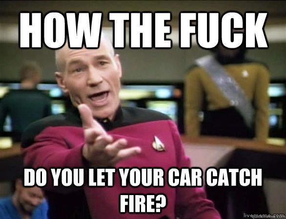 how the fuck do you let your car catch fire?  Annoyed Picard HD