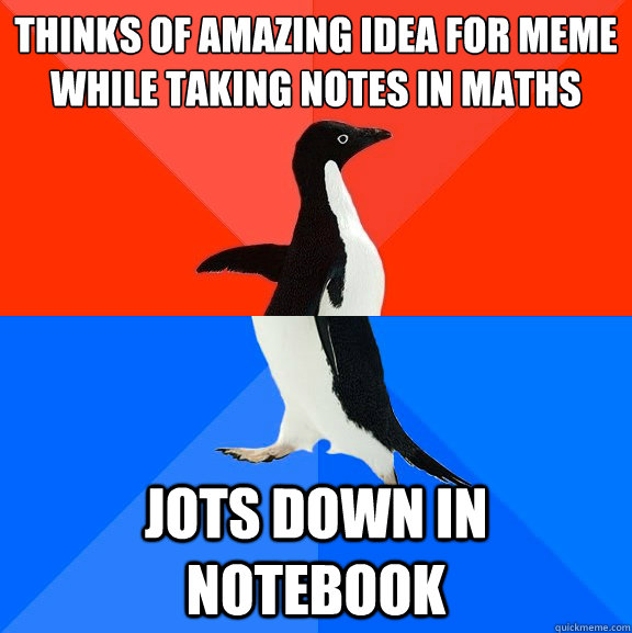 Thinks of amazing idea for meme while taking notes in maths jots down in notebook - Thinks of amazing idea for meme while taking notes in maths jots down in notebook  Socially Awesome Awkward Penguin