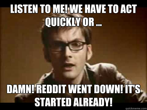 Listen to me! We have to act quickly or ... damn! Reddit went down! It's started already! - Listen to me! We have to act quickly or ... damn! Reddit went down! It's started already!  Time Traveler Problems