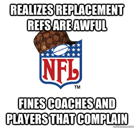 Realizes replacement refs are awful fines coaches and players that complain - Realizes replacement refs are awful fines coaches and players that complain  Scumbag NFL