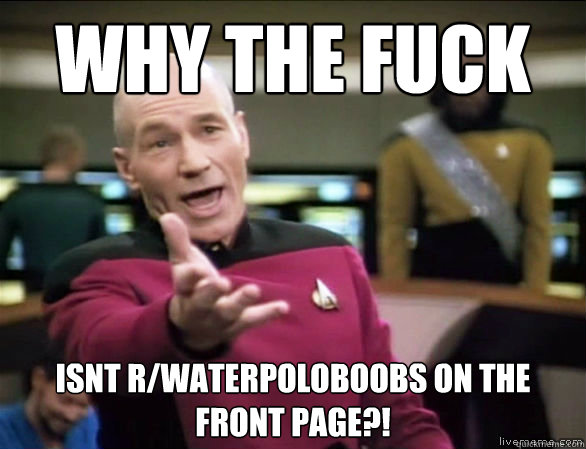 why the fuck isnt R/waterpoloboobs on the front page?!  Annoyed Picard HD