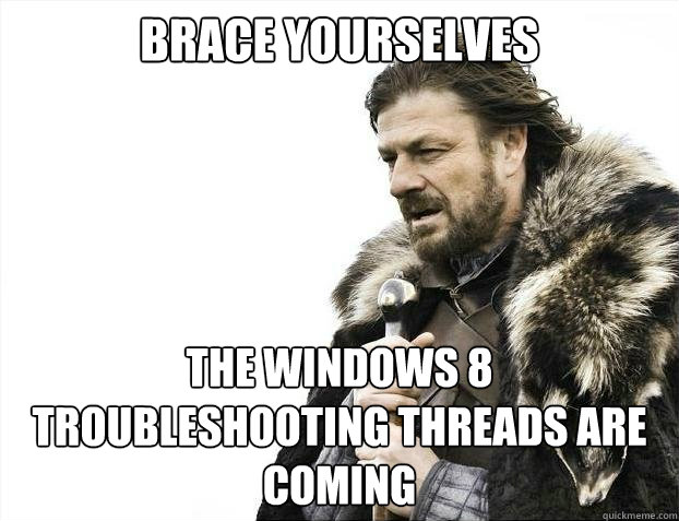 BRACE YOURSELVES THE WINDOWS 8 TROUBLESHOOTING THREADS ARE COMING - BRACE YOURSELVES THE WINDOWS 8 TROUBLESHOOTING THREADS ARE COMING  Misc