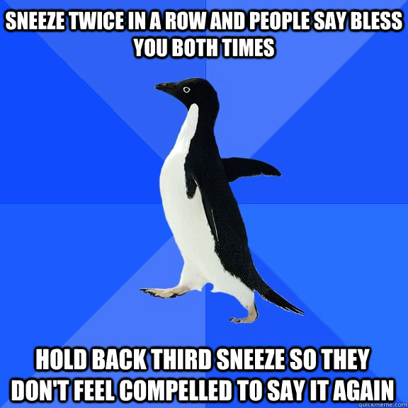 Sneeze twice in a row and people say Bless you both times Hold back third sneeze so they don't feel compelled to say it again  Socially Awkward Penguin