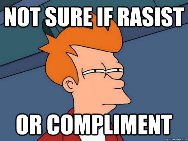 Not sure if Rasist Or compliment  Futurama Fry