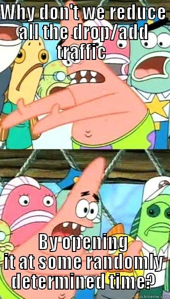 WHY DON'T WE REDUCE ALL THE DROP/ADD TRAFFIC  BY OPENING IT AT SOME RANDOMLY DETERMINED TIME? Push it somewhere else Patrick