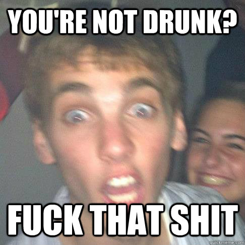 You're not drunk? fuck that shit - You're not drunk? fuck that shit  Party Paul