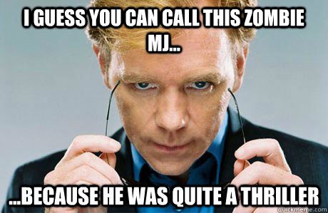 I guess you can call this zombie MJ... ...because he was quite a thriller  Horatio Caine