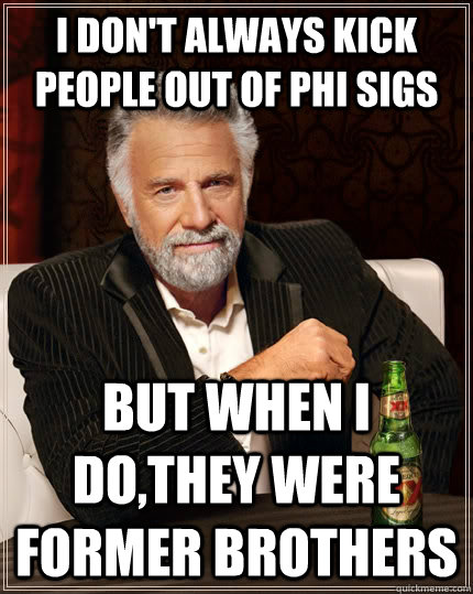 I don't always Kick people out of Phi Sigs but when I do,They were former brothers  The Most Interesting Man In The World