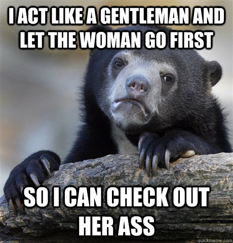 I act like a gentleman and let the woman go first so I can check out her ass - I act like a gentleman and let the woman go first so I can check out her ass  Confession Bear