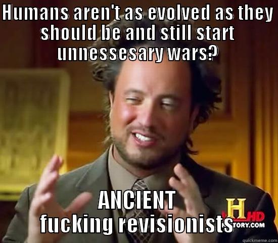HUMANS AREN'T AS EVOLVED AS THEY SHOULD BE AND STILL START UNNECESSARY WARS? ANCIENT FUCKING REVISIONISTS Ancient Aliens