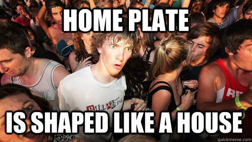 Home Plate Is shaped like a house  Sudden Clarity Clarence