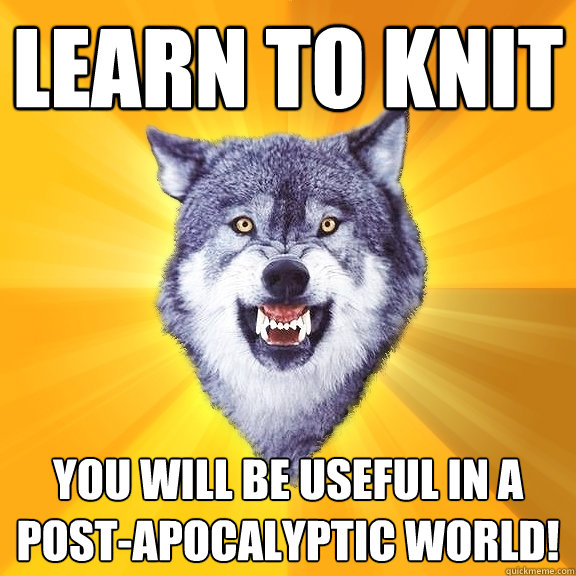 learn to KNIT You will be useful in a post-apocalyptic world!  Courage Wolf