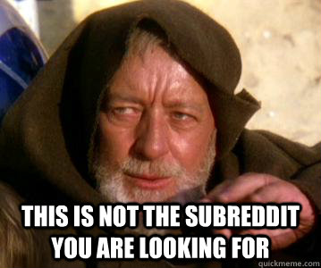  This is not the subreddit you are looking for  