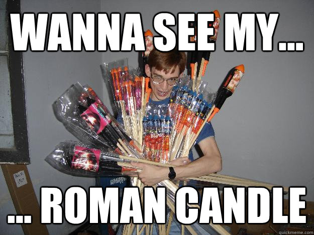 Wanna see my... ... Roman candle  Crazy Fireworks Nerd