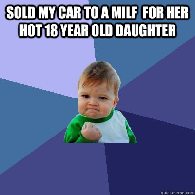 sold my car to a MILF  for her hot 18 year old daughter   Success Kid