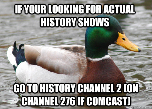 If your looking for actual history shows go to History Channel 2 (on channel 276 if comcast)  Actual Advice Mallard