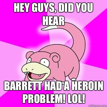 hey guys, did you hear Barrett had a heroin problem! Lol! - hey guys, did you hear Barrett had a heroin problem! Lol!  Slowpoke