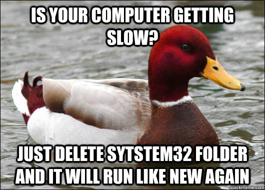 is your computer getting slow? just delete sytstem32 folder and it will run like new again  Malicious Advice Mallard