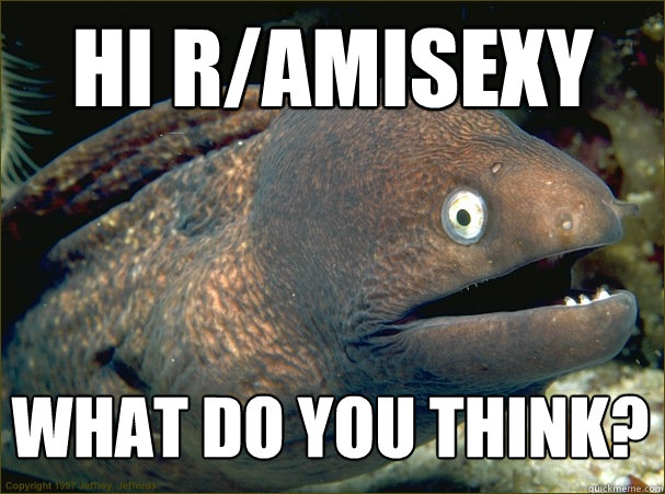 Hi r/Amisexy What do you think? - Hi r/Amisexy What do you think?  Bad Joke Eel