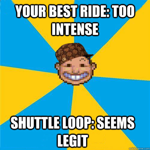 Your best ride: too intense Shuttle Loop: seems legit  Scumbag Rollercoaster Tycoon Guest