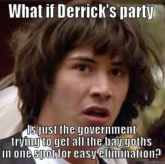 Derrick's conspiracy - WHAT IF DERRICK'S PARTY IS JUST THE GOVERNMENT TRYING TO GET ALL THE BAY GOTHS IN ONE SPOT FOR EASY ELIMINATION? conspiracy keanu
