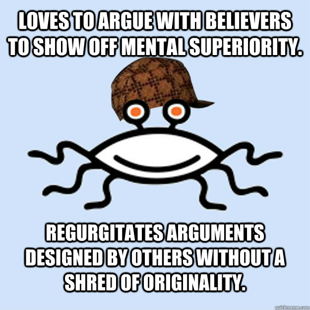 Loves to argue with believers to show off mental superiority. Regurgitates arguments designed by others without a shred of originality. - Loves to argue with believers to show off mental superiority. Regurgitates arguments designed by others without a shred of originality.  Scumbag rAtheism