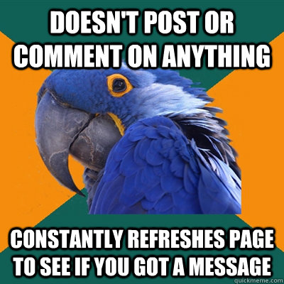 doesn't post or comment on anything constantly refreshes page to see if you got a message - doesn't post or comment on anything constantly refreshes page to see if you got a message  Paranoid Parrot
