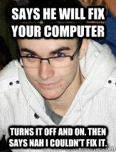Says he will fix your computer turns it off and on. then says nah I couldn't fix it.  - Says he will fix your computer turns it off and on. then says nah I couldn't fix it.   computer kane
