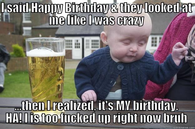 Too Fucked Up RN - I SAID HAPPY BIRTHDAY & THEY LOOKED AT ME LIKE I WAS CRAZY ...THEN I REALIZED, IT'S MY BIRTHDAY. HA! I IS TOO FUCKED UP RIGHT NOW BRUH drunk baby