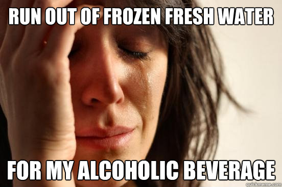 run out of frozen fresh water for my alcoholic beverage  First World Problems