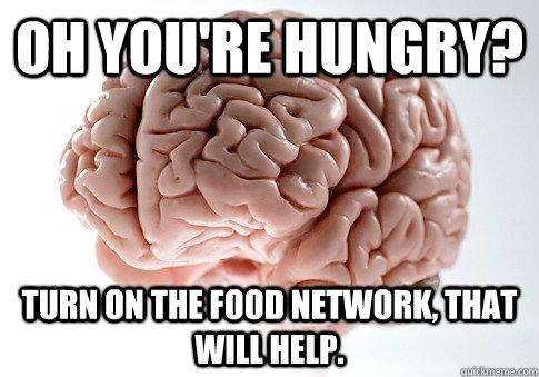 Oh you're hungry? Turn on the food network, that will help. - Oh you're hungry? Turn on the food network, that will help.  Scumbag Brain