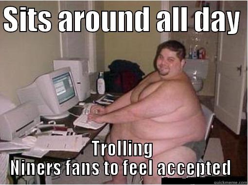SITS AROUND ALL DAY  TROLLING NINERS FANS TO FEEL ACCEPTED  Misc
