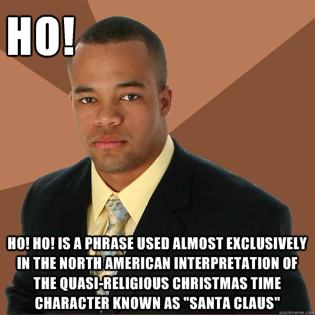 Ho! Ho! Ho! Is a phrase used almost exclusively in the North American interpretation of the quasi-religious Christmas time character known as 