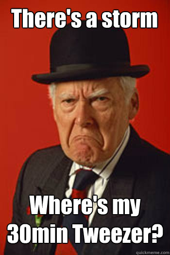 There's a storm Where's my 30min Tweezer?  Pissed old guy