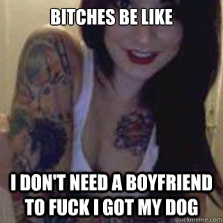 bitches be like i don't need a boyfriend to fuck I got my dog  the dog fucker