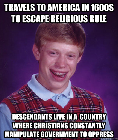 Travels to america in 1600s to escape religious rule descendants live in a  country where Christians constantly manipulate government to oppress - Travels to america in 1600s to escape religious rule descendants live in a  country where Christians constantly manipulate government to oppress  Bad Luck Brian