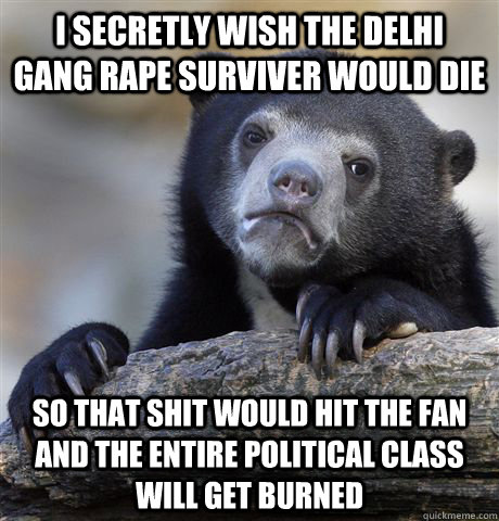 I secretly wish the Delhi gang rape surviver would die so that shit would hit the fan and the entire political class will get burned - I secretly wish the Delhi gang rape surviver would die so that shit would hit the fan and the entire political class will get burned  Confession Bear