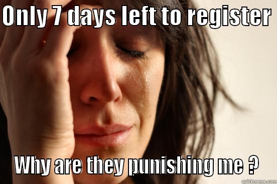 ONLY 7 DAYS LEFT TO REGISTER  WHY ARE THEY PUNISHING ME ? First World Problems